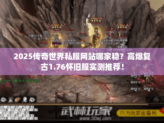 2025传奇世界私服网站哪家稳？高爆复古1.76怀旧服实测推荐！