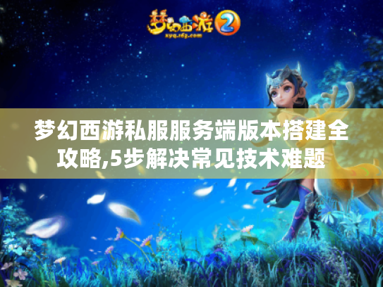 梦幻西游私服服务端版本搭建全攻略,5步解决常见技术难题 梦幻西游私服服务端版本搭建全攻略,5步解决常见技术难题