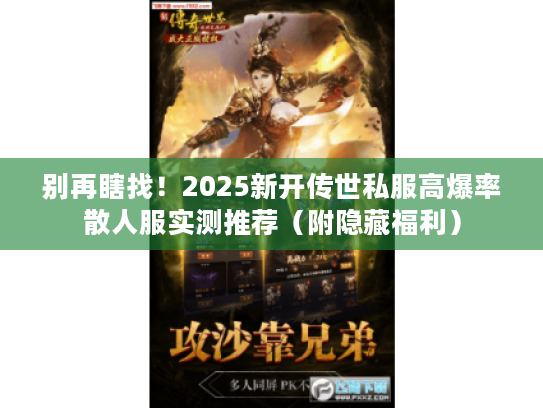 别再瞎找！2025新开传世私服高爆率散人服实测推荐（附隐藏福利）