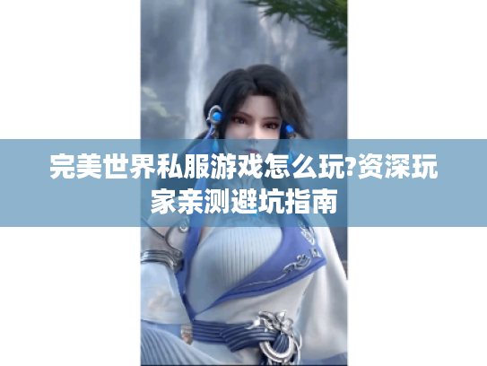 完美世界私服游戏怎么玩?资深玩家亲测避坑指南 完美世界私服游戏怎么玩?资深玩家亲测避坑指南