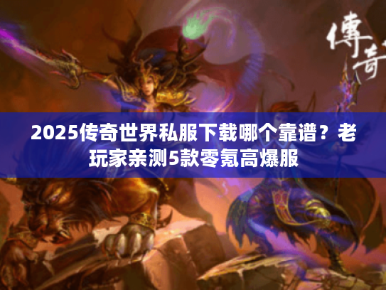 2025传奇世界私服下载哪个靠谱？老玩家亲测5款零氪高爆服