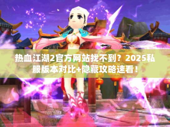 热血江湖2官方网站找不到？2025私服版本对比+隐藏攻略速看！