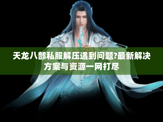 天龙八部私服解压遇到问题?最新解决方案与资源一网打尽 天龙八部私服解压遇到问题?最新解决方案与资源一网打尽
