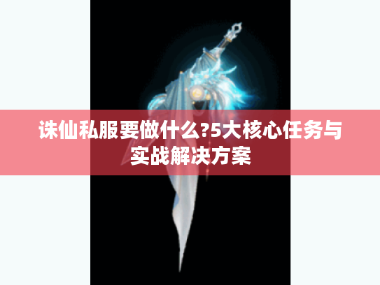 诛仙私服要做什么?5大核心任务与实战解决方案