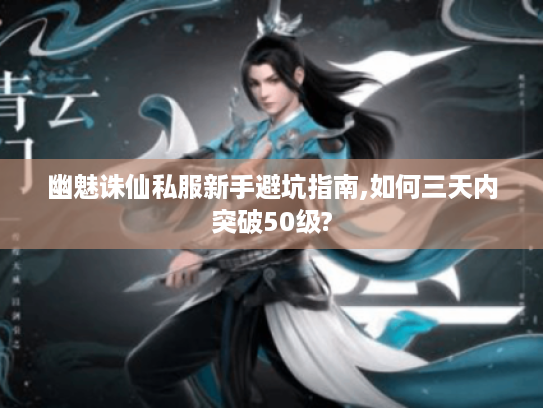幽魅诛仙私服新手避坑指南,如何三天内突破50级?