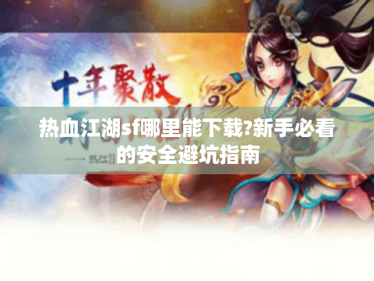 热血江湖sf哪里能下载?新手必看的安全避坑指南 热血江湖sf哪里能下载?新手必看的安全避坑指南