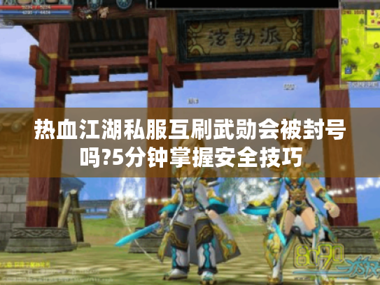 热血江湖私服互刷武勋会被封号吗?5分钟掌握安全技巧