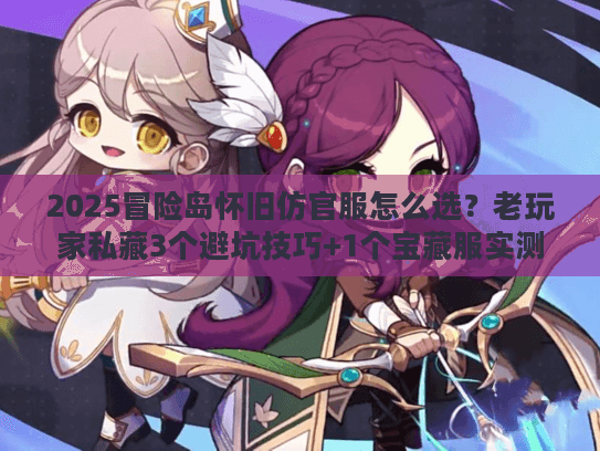 2025冒险岛怀旧仿官服怎么选？老玩家私藏3个避坑技巧+1个宝藏服实测