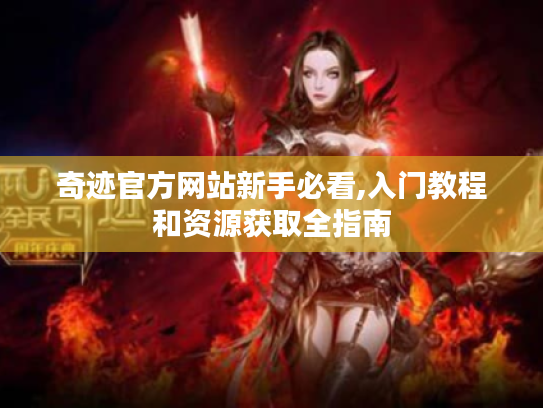 奇迹官方网站新手必看,入门教程和资源获取全指南