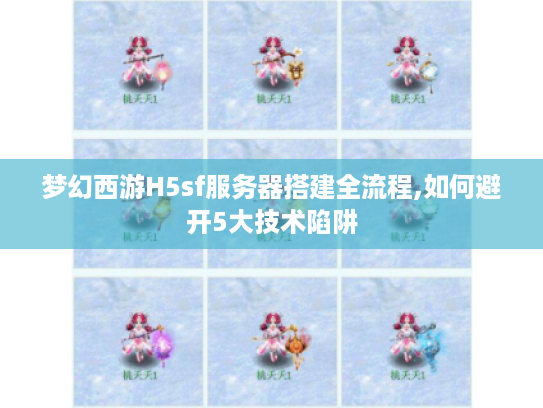 梦幻西游H5sf服务器搭建全流程,如何避开5大技术陷阱