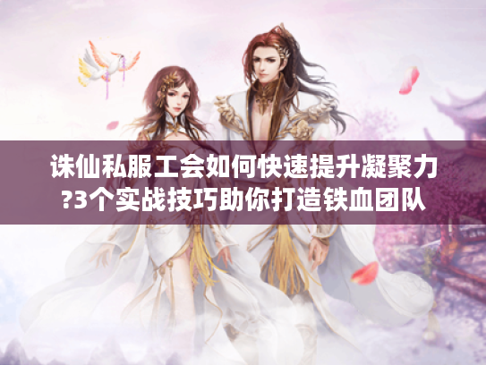 诛仙私服工会如何快速提升凝聚力?3个实战技巧助你打造铁血团队