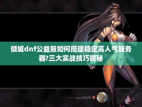 倾城dnf公益服如何搭建稳定高人气服务器?三大实战技巧揭秘