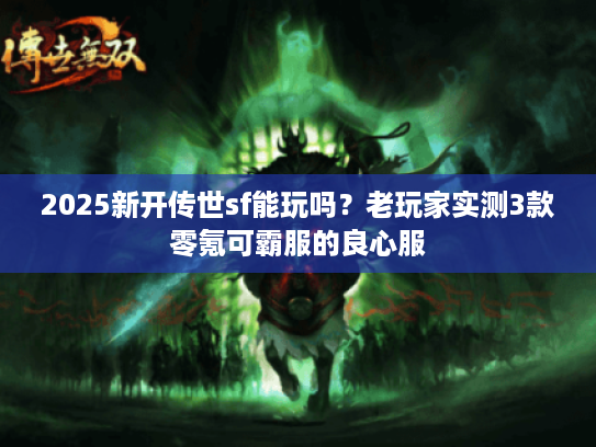 2025新开传世sf能玩吗？老玩家实测3款零氪可霸服的良心服