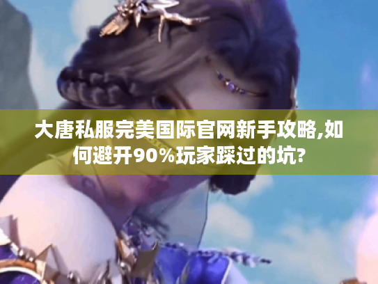 大唐私服完美国际官网新手攻略,如何避开90%玩家踩过的坑?