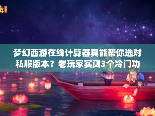 梦幻西游在线计算器真能帮你选对私服版本？老玩家实测3个冷门功能太香了！