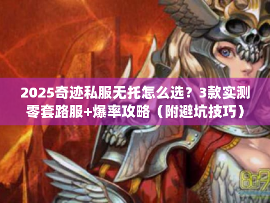 2025奇迹私服无托怎么选？3款实测零套路服+爆率攻略（附避坑技巧）