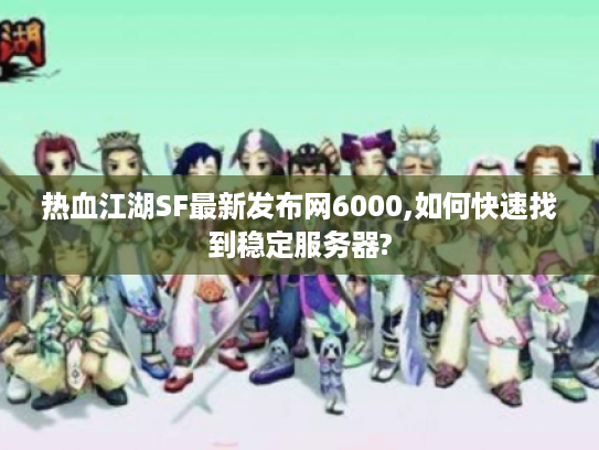 热血江湖SF最新发布网6000,如何快速找到稳定服务器? 热血江湖SF最新发布网6000,如何快速找到稳定服务器?