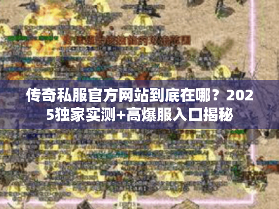 传奇私服官方网站到底在哪？2025独家实测+高爆服入口揭秘