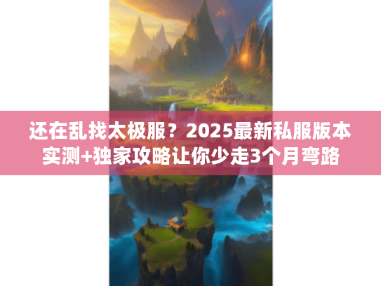 还在乱找太极服?2025最新私服版本实测+独家攻略让你少走3个月弯路 还在乱找太极服?2025最新私服版本实测+独家攻略让你少走3个月弯路