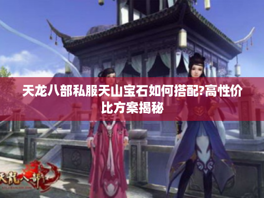 天龙八部私服天山宝石如何搭配?高性价比方案揭秘