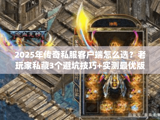 2025年传奇私服客户端怎么选？老玩家私藏3个避坑技巧+实测最优版本推荐