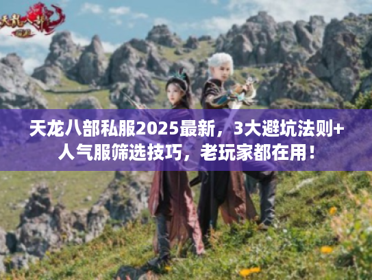 天龙八部私服2025最新，3大避坑法则+人气服筛选技巧，老玩家都在用！