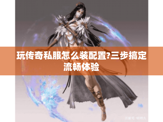 玩传奇私服怎么装配置?三步搞定流畅体验