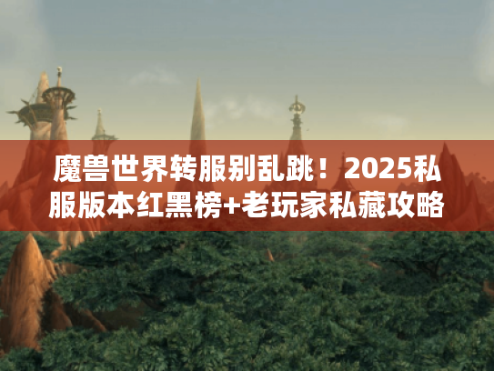 魔兽世界转服别乱跳！2025私服版本红黑榜+老玩家私藏攻略全公开