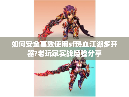 如何安全高效使用sf热血江湖多开器?老玩家实战经验分享