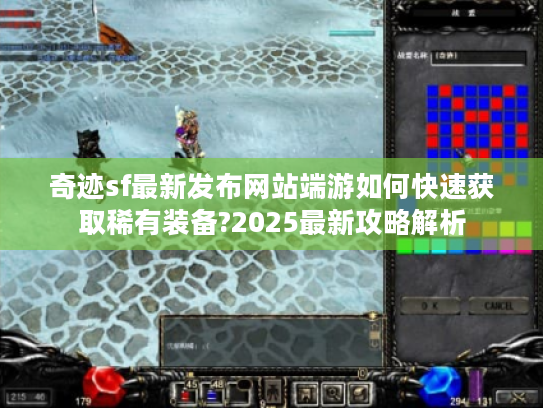 奇迹sf最新发布网站端游如何快速获取稀有装备?2025最新攻略解析