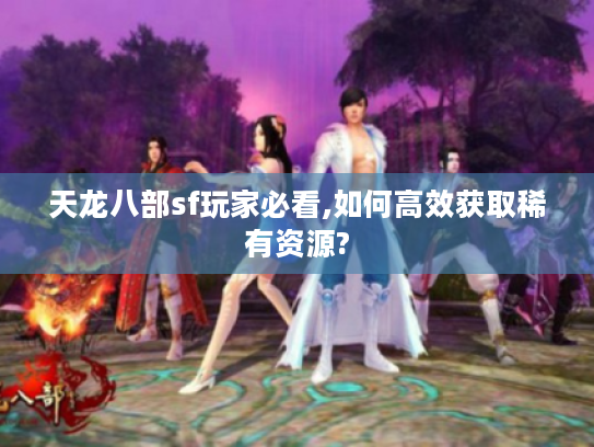 天龙八部sf玩家必看,如何高效获取稀有资源?