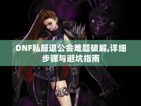 DNF私服退公会难题破解,详细步骤与避坑指南