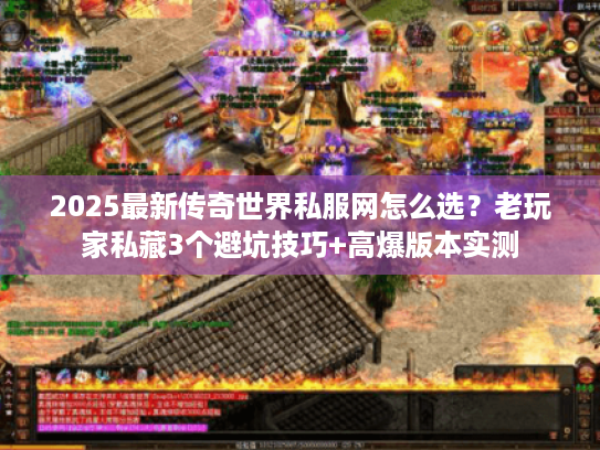 2025最新传奇世界私服网怎么选？老玩家私藏3个避坑技巧+高爆版本实测