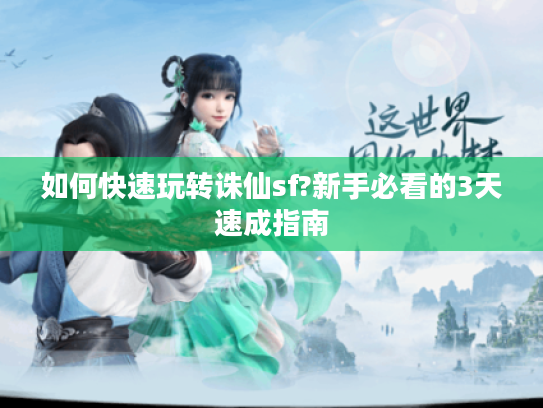 如何快速玩转诛仙sf?新手必看的3天速成指南