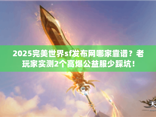 2025完美世界sf发布网哪家靠谱？老玩家实测2个高爆公益服少踩坑！