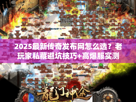 2025最新传奇发布网怎么选？老玩家私藏避坑技巧+高爆服实测