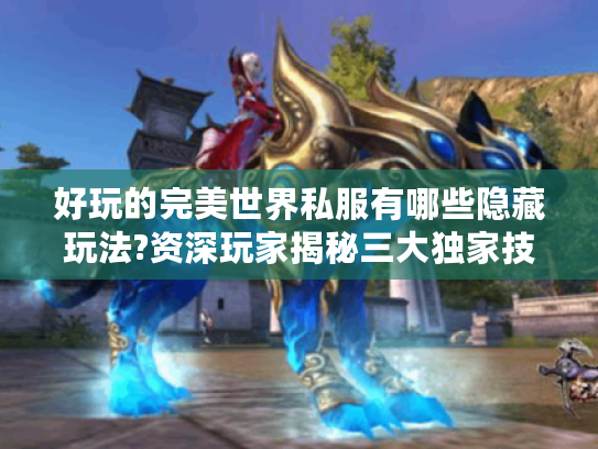 好玩的完美世界私服有哪些隐藏玩法?资深玩家揭秘三大独家技巧