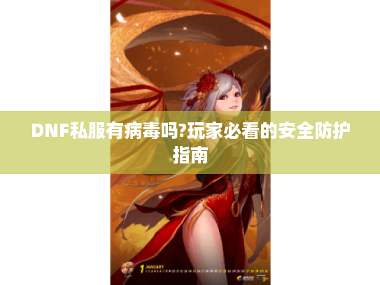 DNF私服有病毒吗?玩家必看的安全防护指南