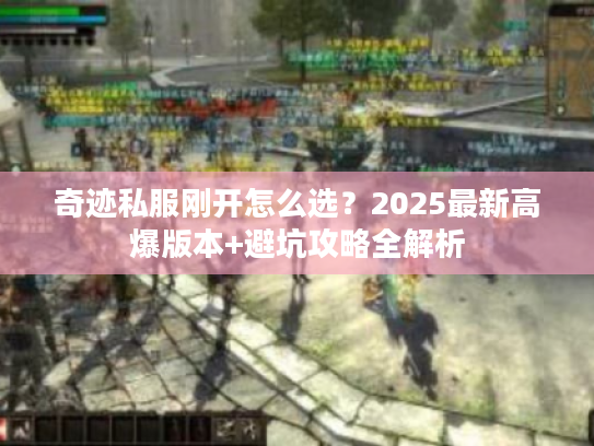 奇迹私服刚开怎么选?2025最新高爆版本+避坑攻略全解析 奇迹私服刚开怎么选?2025最新高爆版本+避坑攻略全解析