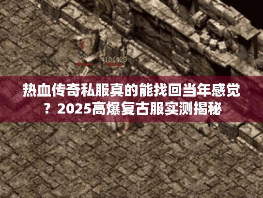 热血传奇私服真的能找回当年感觉？2025高爆复古服实测揭秘