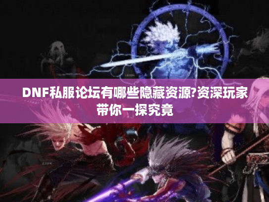 DNF私服论坛有哪些隐藏资源?资深玩家带你一探究竟