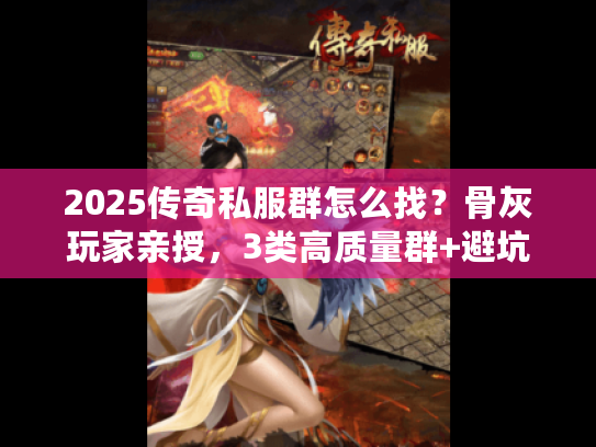 2025传奇私服群怎么找？骨灰玩家亲授，3类高质量群+避坑3大雷区（附实测案例）
