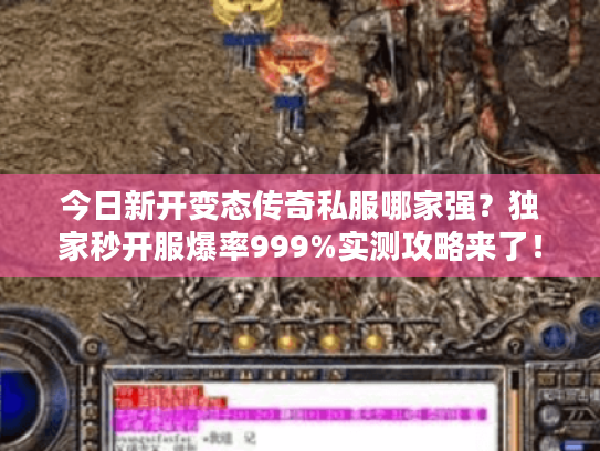 今日新开变态传奇私服哪家强？独家秒开服爆率999%实测攻略来了！