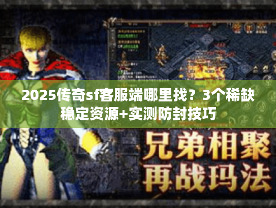 2025传奇sf客服端哪里找？3个稀缺稳定资源+实测防封技巧