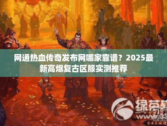 网通热血传奇发布网哪家靠谱？2025最新高爆复古区服实测推荐