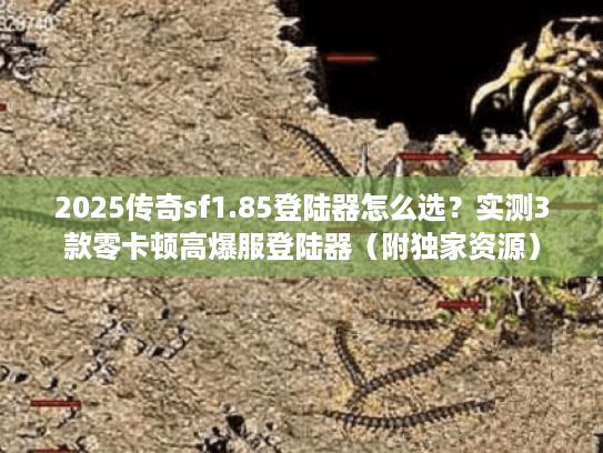 2025传奇sf1.85登陆器怎么选？实测3款零卡顿高爆服登陆器（附独家资源）