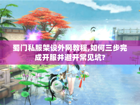 蜀门私服架设外网教程,如何三步完成开服并避开常见坑?