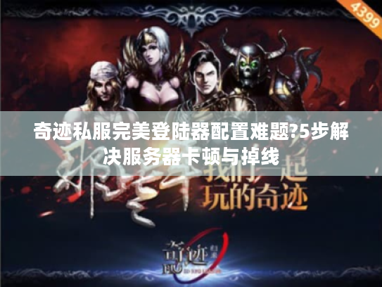 奇迹私服完美登陆器配置难题?5步解决服务器卡顿与掉线