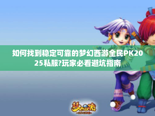 如何找到稳定可靠的梦幻西游全民PK2025私服?玩家必看避坑指南