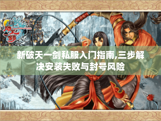 新破天一剑私服入门指南,三步解决安装失败与封号风险
